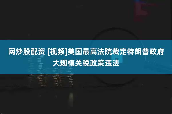 网炒股配资 [视频]美国最高法院裁定特朗普政府大规模关税政策违法