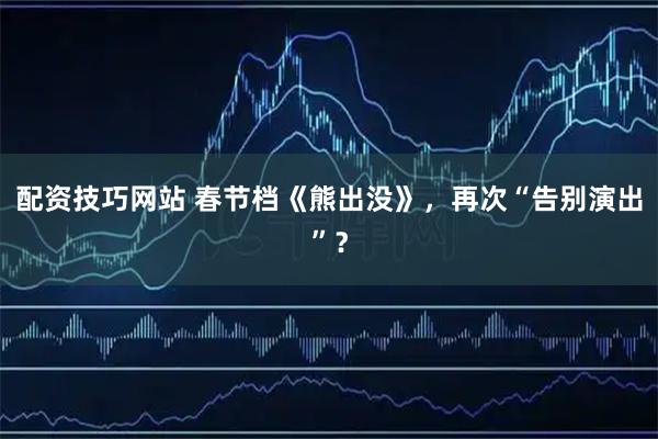 配资技巧网站 春节档《熊出没》，再次“告别演出”？