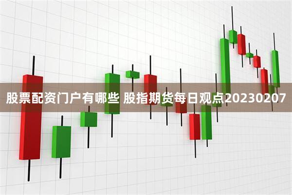 股票配资门户有哪些 股指期货每日观点20230207