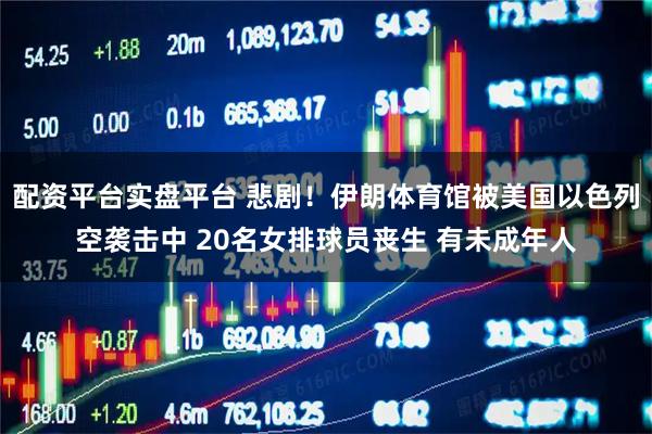 配资平台实盘平台 悲剧！伊朗体育馆被美国以色列空袭击中 20名女排球员丧生 有未成年人