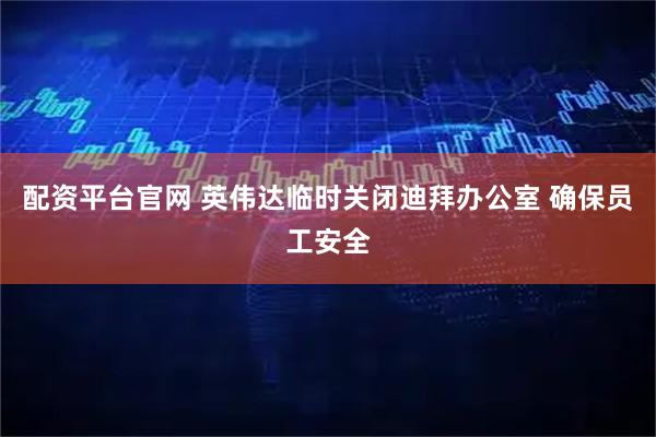 配资平台官网 英伟达临时关闭迪拜办公室 确保员工安全