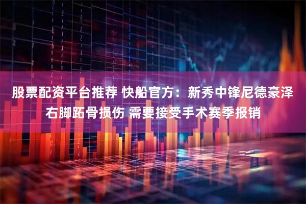 股票配资平台推荐 快船官方：新秀中锋尼德豪泽右脚跖骨损伤 需要接受手术赛季报销