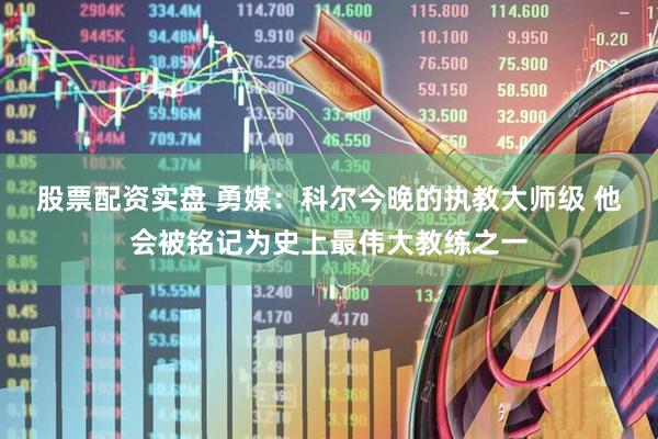 股票配资实盘 勇媒：科尔今晚的执教大师级 他会被铭记为史上最伟大教练之一
