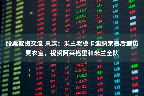 股票配资交流 意媒：米兰老板卡迪纳莱赛后造访更衣室，祝贺阿莱格里和米兰全队