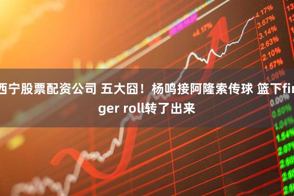 西宁股票配资公司 五大囧！杨鸣接阿隆索传球 篮下finger roll转了出来