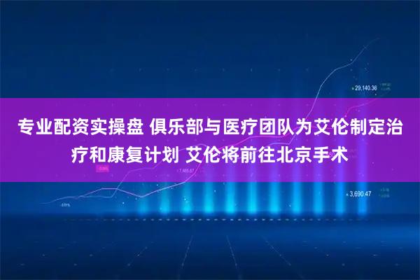 专业配资实操盘 俱乐部与医疗团队为艾伦制定治疗和康复计划 艾伦将前往北京手术