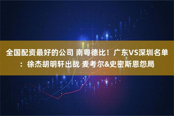 全国配资最好的公司 南粤德比！广东VS深圳名单：徐杰胡明轩出战 麦考尔&史密斯恩怨局