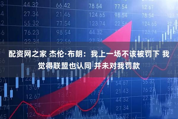 配资网之家 杰伦·布朗:我上一场不该被罚下 我觉得联盟也认同 并未对我罚款