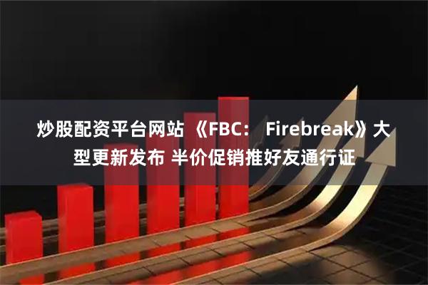 炒股配资平台网站 《FBC： Firebreak》大型更新发布 半价促销推好友通行证