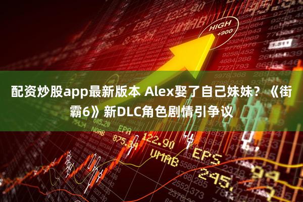 配资炒股app最新版本 Alex娶了自己妹妹？《街霸6》新DLC角色剧情引争议