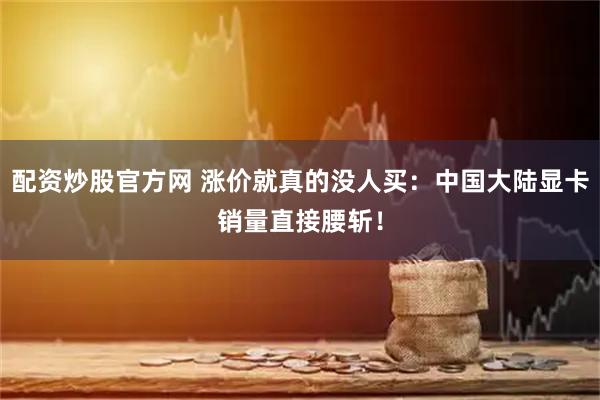 配资炒股官方网 涨价就真的没人买：中国大陆显卡销量直接腰斩！