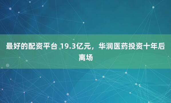 最好的配资平台 19.3亿元，华润医药投资十年后离场