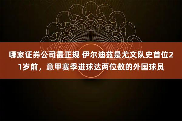 哪家证券公司最正规 伊尔迪兹是尤文队史首位21岁前，意甲赛季进球达两位数的外国球员