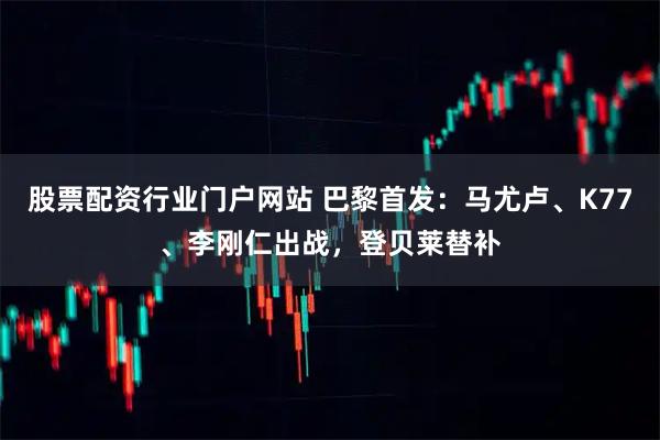 股票配资行业门户网站 巴黎首发:马尤卢、K77、李刚仁出战,登贝莱替补