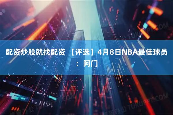 配资炒股就找配资 【评选】4月8日NBA最佳球员:阿门