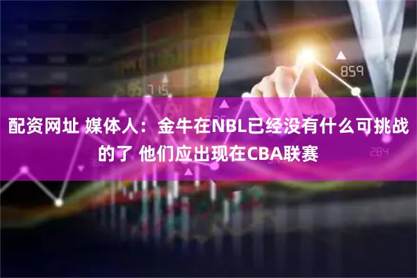 配资网址 媒体人：金牛在NBL已经没有什么可挑战的了 他们应出现在CBA联赛