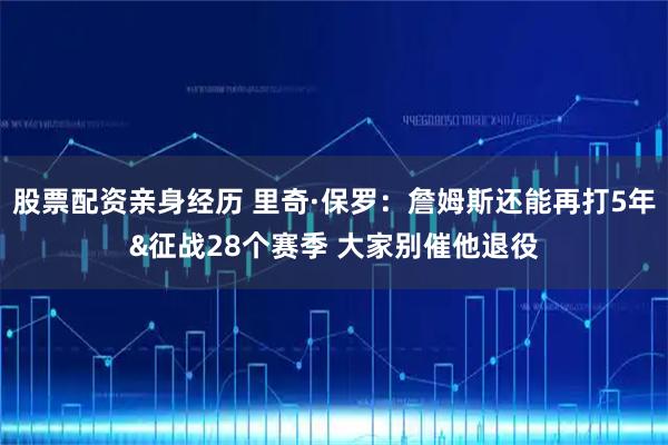 股票配资亲身经历 里奇·保罗：詹姆斯还能再打5年&征战28个赛季 大家别催他退役