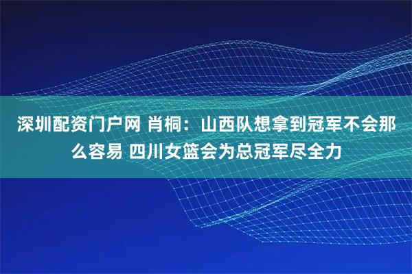 深圳配资门户网 肖桐：山西队想拿到冠军不会那么容易 四川女篮会为总冠军尽全力