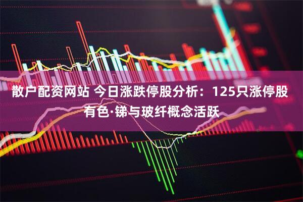 散户配资网站 今日涨跌停股分析：125只涨停股 有色·锑与玻纤概念活跃