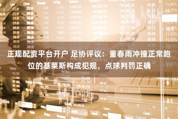正规配资平台开户 足协评议：董春雨冲撞正常跑位的基莱斯构成犯规，点球判罚正确