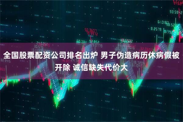 全国股票配资公司排名出炉 男子伪造病历休病假被开除 诚信缺失代价大