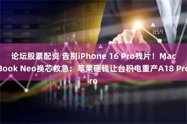 论坛股票配资 告别iPhone 16 Pro残片！MacBook Neo换芯救急：苹果砸钱让台积电重产A18 Pro