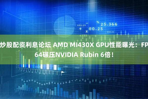 炒股配资利息论坛 AMD MI430X GPU性能曝光：FP64碾压NVIDIA Rubin 6倍！
