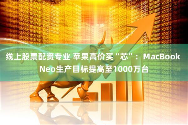 线上股票配资专业 苹果高价买“芯”：MacBook Neo生产目标提高至1000万台