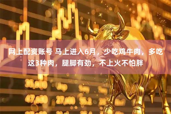 网上配资账号 马上进入6月，少吃鸡牛肉，多吃这3种肉，腿脚有劲，不上火不怕胖