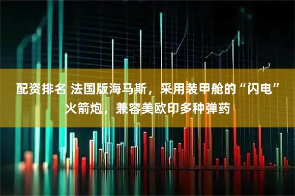 配资排名 法国版海马斯，采用装甲舱的“闪电”火箭炮，兼容美欧印多种弹药