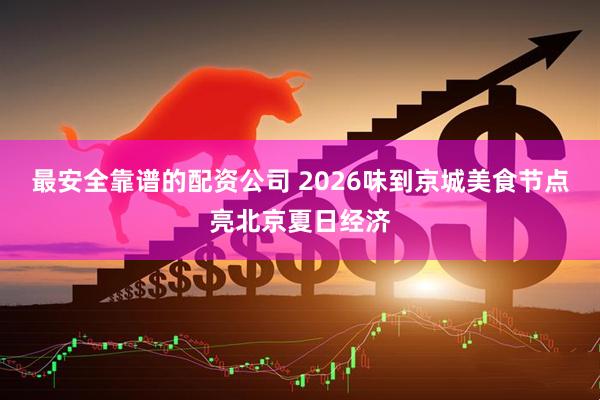 最安全靠谱的配资公司 2026味到京城美食节点亮北京夏日经济