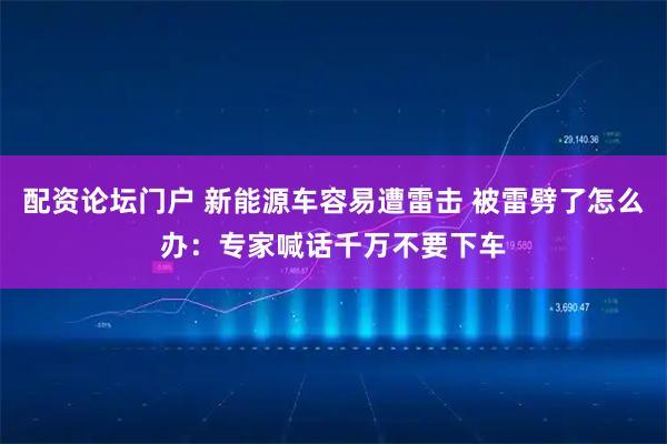 配资论坛门户 新能源车容易遭雷击 被雷劈了怎么办：专家喊话千万不要下车