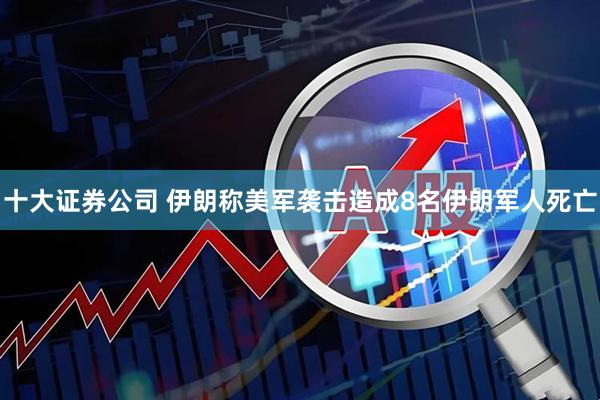十大证券公司 伊朗称美军袭击造成8名伊朗军人死亡
