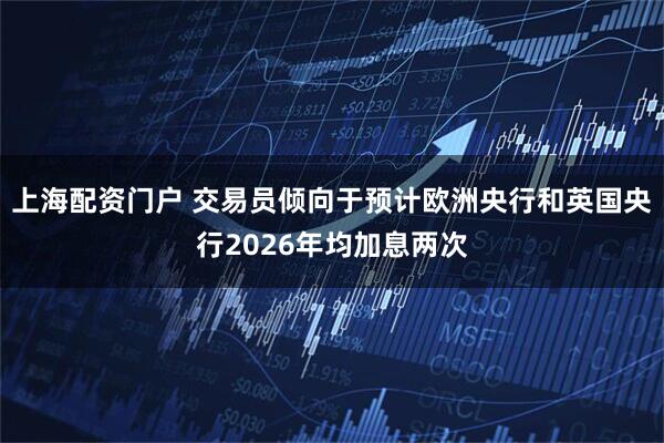 上海配资门户 交易员倾向于预计欧洲央行和英国央行2026年均加息两次