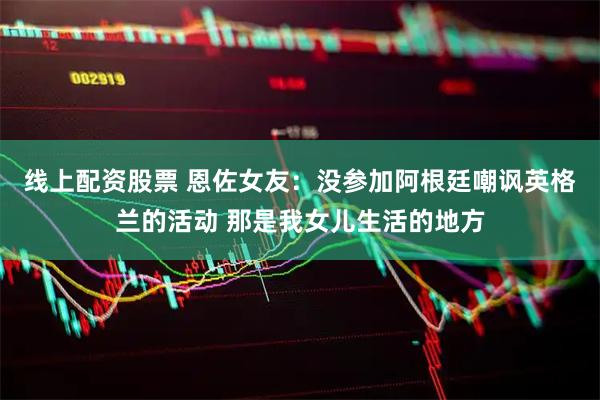 线上配资股票 恩佐女友：没参加阿根廷嘲讽英格兰的活动 那是我女儿生活的地方