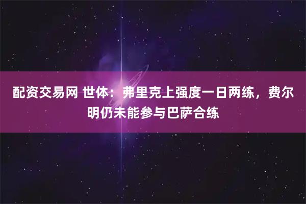 配资交易网 世体：弗里克上强度一日两练，费尔明仍未能参与巴萨合练