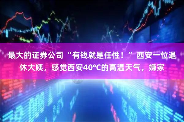 最大的证券公司 “有钱就是任性！” 西安一位退休大姨，感觉西安40℃的高温天气，嫌家