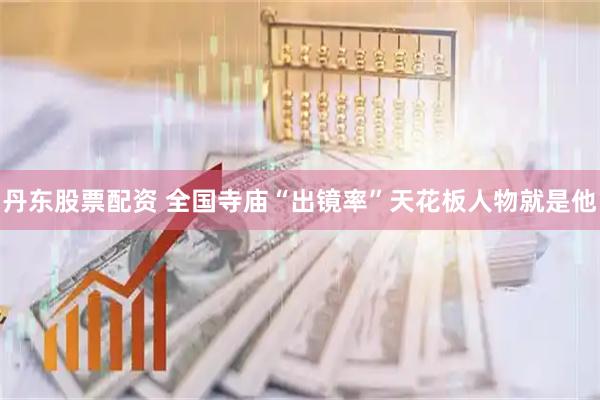 丹东股票配资 全国寺庙“出镜率”天花板人物就是他