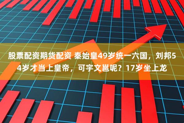 股票配资期货配资 秦始皇49岁统一六国，刘邦54岁才当上皇帝，可宇文邕呢？17岁坐上龙