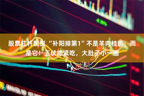 股票杠杆配资 “补阳排第1”不是羊肉桂圆,而是它!三伏抓紧吃,大肚子小一圈