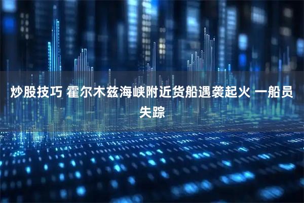 炒股技巧 霍尔木兹海峡附近货船遇袭起火 一船员失踪