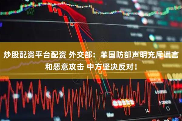 炒股配资平台配资 外交部：菲国防部声明充斥谎言和恶意攻击 中方坚决反对！