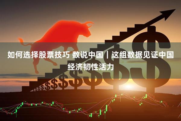 如何选择股票技巧 数说中国｜这组数据见证中国经济韧性活力