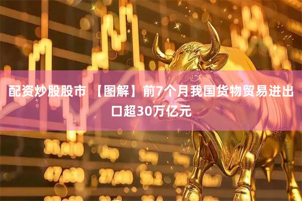 配资炒股股市 【图解】前7个月我国货物贸易进出口超30万亿元
