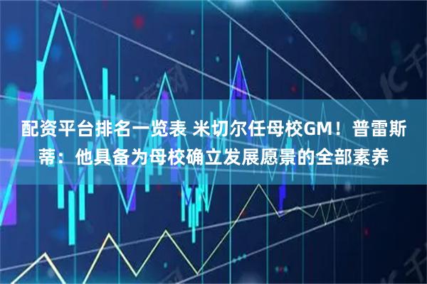 配资平台排名一览表 米切尔任母校GM！普雷斯蒂：他具备为母校确立发展愿景的全部素养