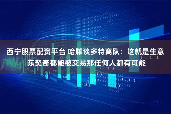 西宁股票配资平台 哈滕谈多特离队：这就是生意 东契奇都能被交易那任何人都有可能