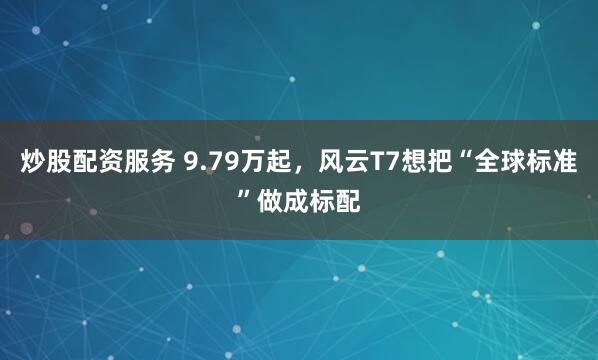 炒股配资服务 9.79万起，风云T7想把“全球标准”做成标配