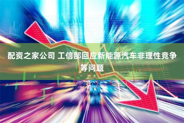 配资之家公司 工信部回应新能源汽车非理性竞争等问题